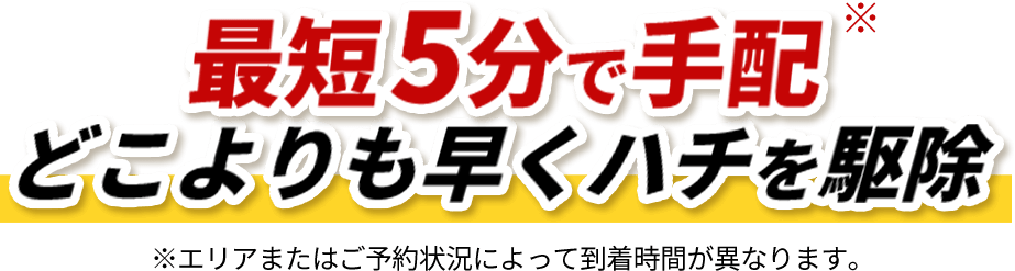 最短5分で手配どこよりも早くハチを駆除※エリアまたはご予約状況によって到着時間が異なります。